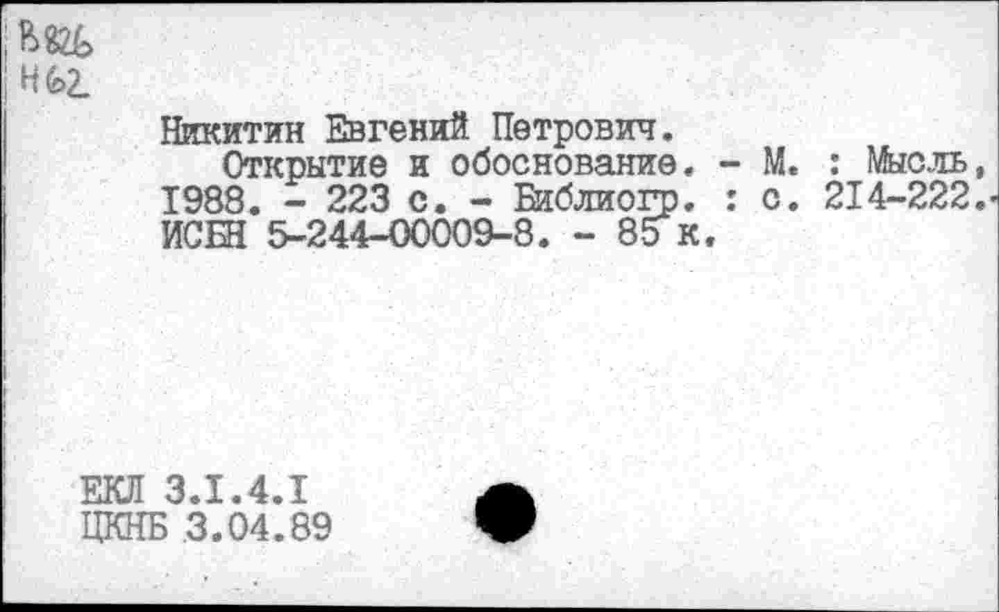 ﻿Ж Н6>2.
Никитин Евгений Петрович.
Открытие и обоснование. - М. : Мысль, 1988. - 223 с. - Библиогр. : с. 214-222. ИСЕН 5-244-00009-8. - 85 к.
ЕКЛ 3.1.4.1
ЦКНБ 3.04.89